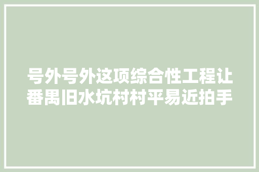 号外号外这项综合性工程让番禺旧水坑村村平易近拍手称赞
