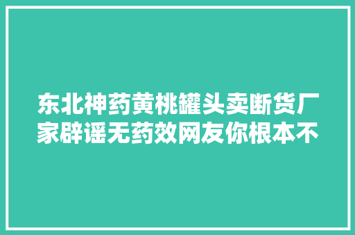 东北神药黄桃罐头卖断货厂家辟谣无药效网友你根本不懂