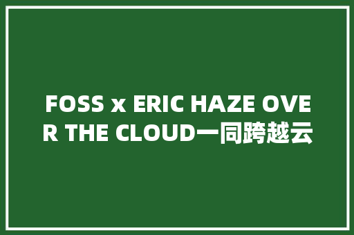 FOSS x ERIC HAZE OVER THE CLOUD一同跨越云层的沉浸式感官之旅