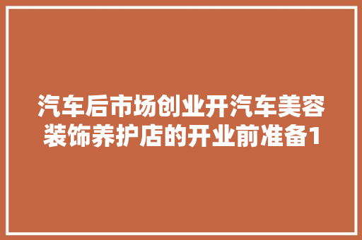 汽车后市场创业开汽车美容装饰养护店的开业前准备1