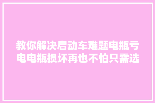 教你解决启动车难题电瓶亏电电瓶损坏再也不怕只需选择它