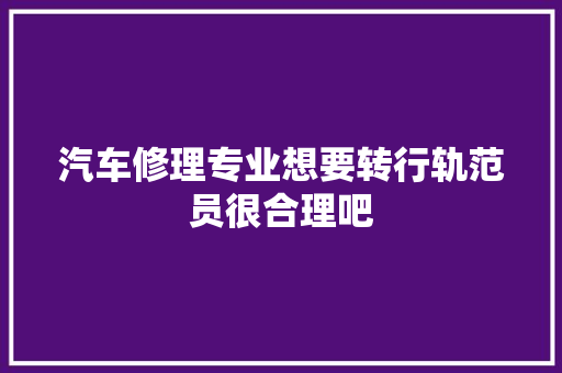汽车修理专业想要转行轨范员很合理吧