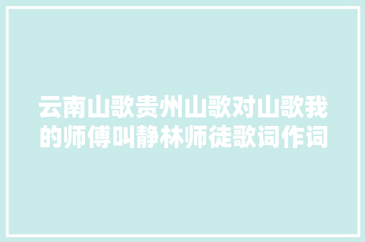 云南山歌贵州山歌对山歌我的师傅叫静林师徒歌词作词小溪