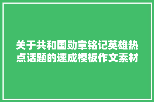 关于共和国勋章铭记英雄热点话题的速成模板作文素材