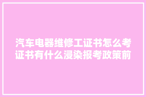 汽车电器维修工证书怎么考证书有什么浸染报考政策前提要求