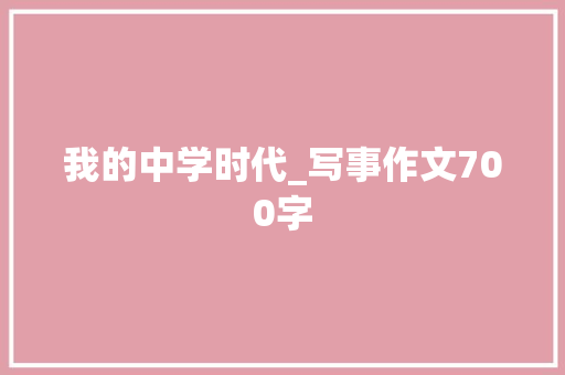 我的中学时代_写事作文700字