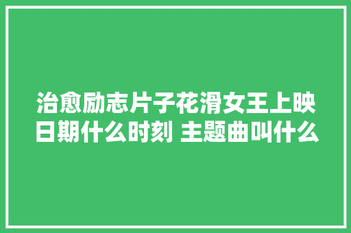 治愈励志片子花滑女王上映日期什么时刻 主题曲叫什么