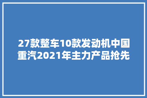 27款整车10款发动机中国重汽2021年主力产品抢先看