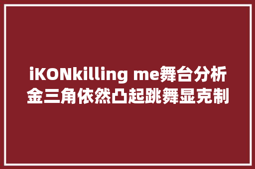 iKONkilling me舞台分析金三角依然凸起跳舞显克制美