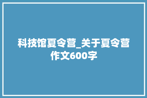 科技馆夏令营_关于夏令营作文600字