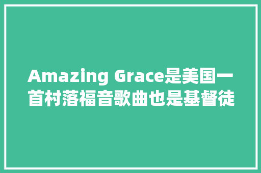 Amazing Grace是美国一首村落福音歌曲也是基督徒唱的歌