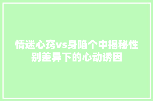 情迷心窍vs身陷个中揭秘性别差异下的心动诱因