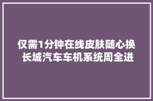 仅需1分钟在线皮肤随心换 长城汽车车机系统周全进级