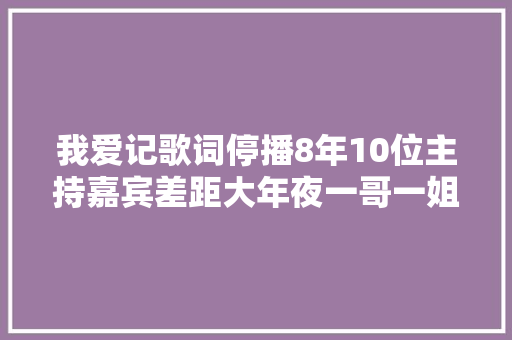 我爱记歌词停播8年10位主持嘉宾差距大年夜一哥一姐风光不再