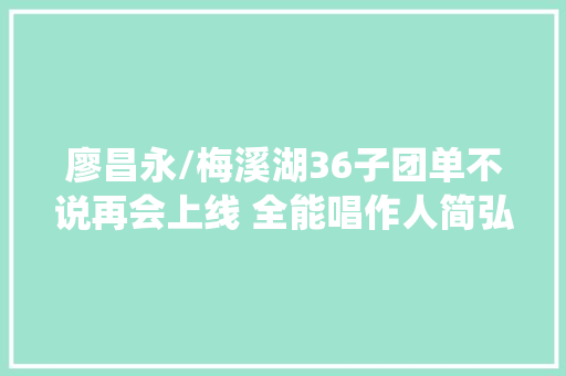 廖昌永/梅溪湖36子团单不说再会上线 全能唱作人简弘亦操刀创作