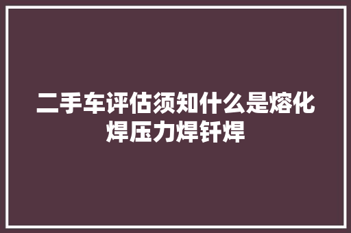 二手车评估须知什么是熔化焊压力焊钎焊