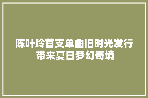 陈叶玲首支单曲旧时光发行 带来夏日梦幻奇境