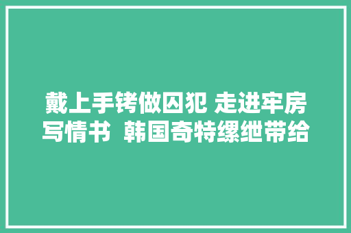 戴上手铐做囚犯 走进牢房写情书  韩国奇特缧绁带给你另类体验