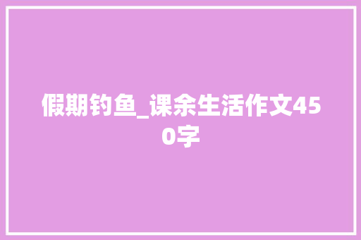 假期钓鱼_课余生活作文450字