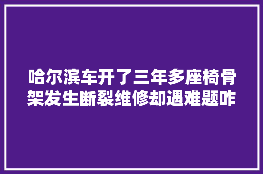 哈尔滨车开了三年多座椅骨架发生断裂维修却遇难题咋回事