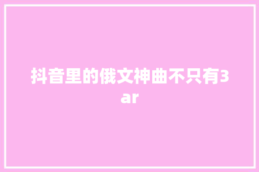 抖音里的俄文神曲不只有3ar