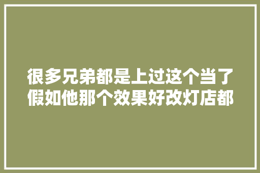 很多兄弟都是上过这个当了假如他那个效果好改灯店都得
