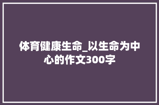 体育健康生命_以生命为中心的作文300字