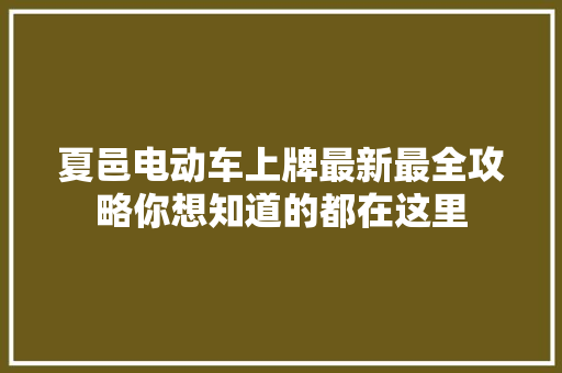 夏邑电动车上牌最新最全攻略你想知道的都在这里