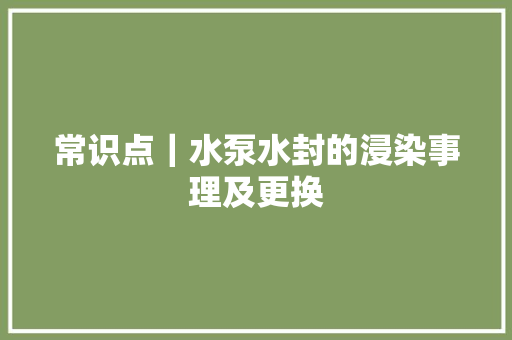 常识点｜水泵水封的浸染事理及更换