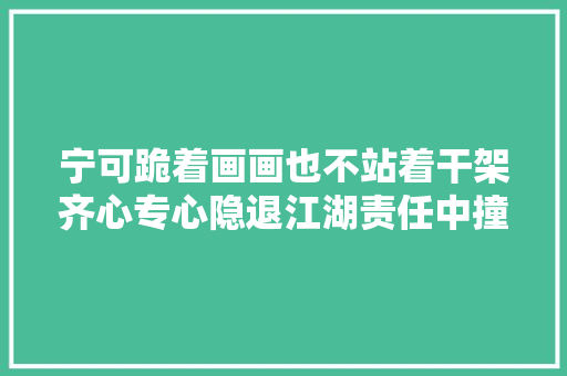 宁可跪着画画也不站着干架齐心专心隐退江湖责任中撞去世反遭追杀