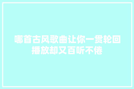 哪首古风歌曲让你一贯轮回播放却又百听不倦