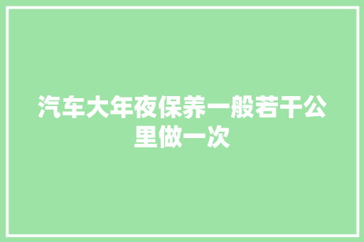 汽车大年夜保养一般若干公里做一次