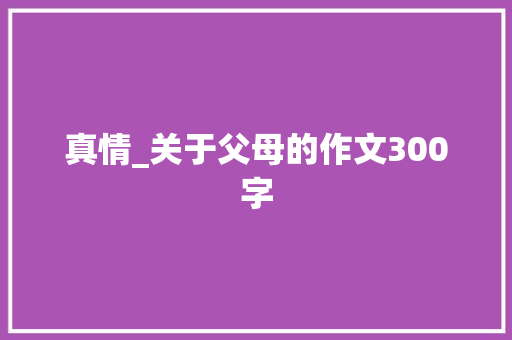 真情_关于父母的作文300字