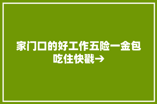 家门口的好工作五险一金包吃住快戳→