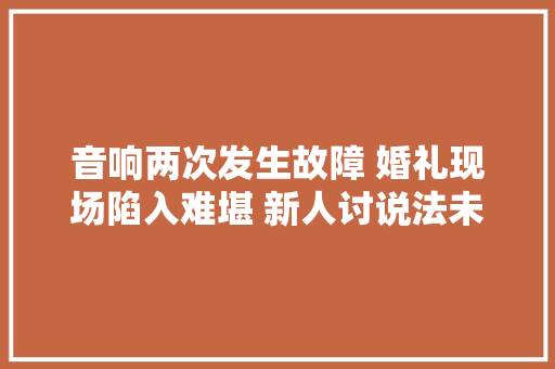 音响两次发生故障 婚礼现场陷入难堪 新人讨说法未果律师建议诉讼解决