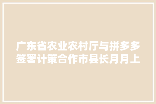 广东省农业农村厅与拼多多签署计策合作市县长月月上线直播 培植广东数字农业新基建