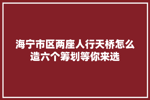海宁市区两座人行天桥怎么造六个筹划等你来选