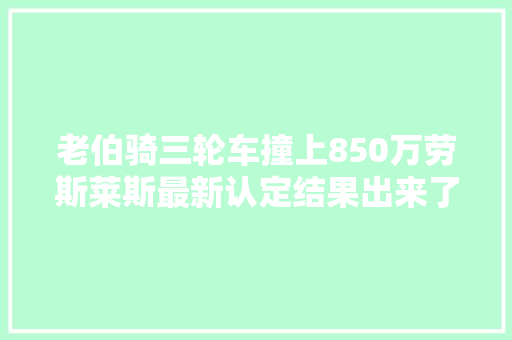老伯骑三轮车撞上850万劳斯莱斯最新认定结果出来了
