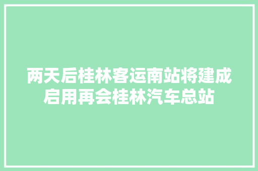 两天后桂林客运南站将建成启用再会桂林汽车总站