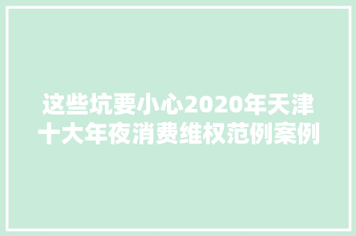 这些坑要小心2020年天津十大年夜消费维权范例案例公布