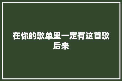 在你的歌单里一定有这首歌后来