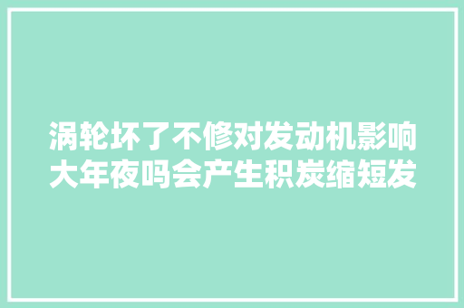 涡轮坏了不修对发动机影响大年夜吗会产生积炭缩短发动机寿命吗