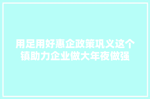 用足用好惠企政策巩义这个镇助力企业做大年夜做强
