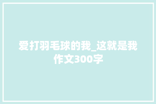 爱打羽毛球的我_这就是我作文300字