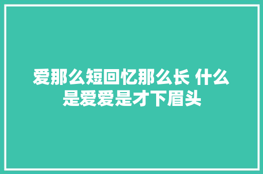 爱那么短回忆那么长 什么是爱爱是才下眉头