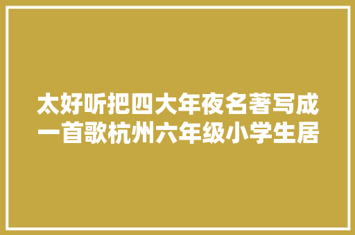 太好听把四大年夜名著写成一首歌杭州六年级小学生居然到这个水准了