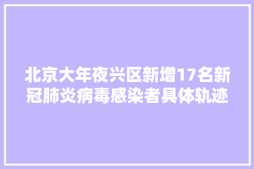 北京大年夜兴区新增17名新冠肺炎病毒感染者具体轨迹公布