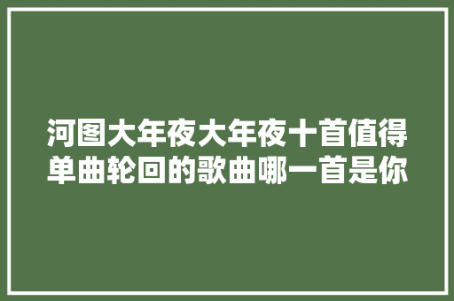 河图大年夜大年夜十首值得单曲轮回的歌曲哪一首是你的最爱