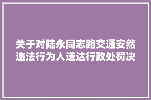 关于对陆永同志路交通安然违法行为人送达行政处罚决定的通知书记