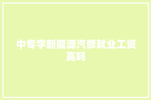 中专学新能源汽修就业工资高吗 汽车知识